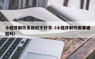 琼中小程序制作系统好不好学（小程序制作需要编程吗）