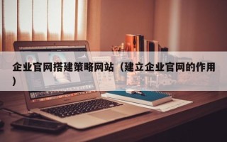琼中企业官网搭建策略网站（建立企业官网的作用）
