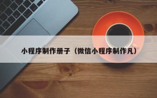 琼中小程序制作册子（微信小程序制作凡）