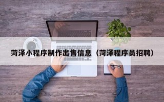 琼中菏泽小程序制作出售信息（菏泽程序员招聘）