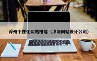 琼中漳州个性化网站搭建（漳浦网站设计公司）