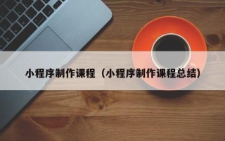 琼中小程序制作课程（小程序制作课程总结）
