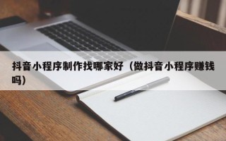琼中抖音小程序制作找哪家好（做抖音小程序赚钱吗）