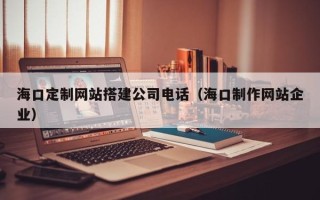 琼中海口定制网站搭建公司电话（海口制作网站企业）
