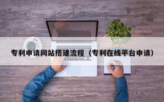 琼中专利申请网站搭建流程（专利在线平台申请）
