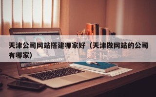 琼中天津公司网站搭建哪家好（天津做网站的公司有哪家）
