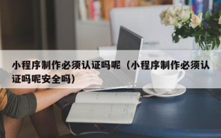 琼中小程序制作必须认证吗呢（小程序制作必须认证吗呢安全吗）
