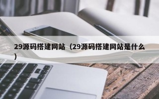 琼中29源码搭建网站（29源码搭建网站是什么）