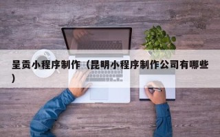 琼中呈贡小程序制作（昆明小程序制作公司有哪些）