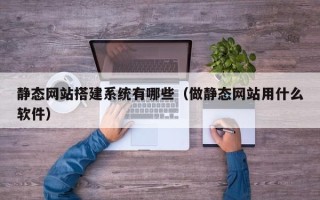 琼中静态网站搭建系统有哪些（做静态网站用什么软件）