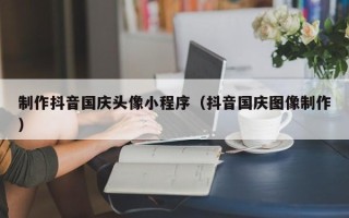 琼中制作抖音国庆头像小程序（抖音国庆图像制作）