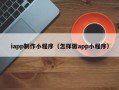 琼中iapp制作小程序（怎样做app小程序）