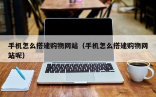 琼中手机怎么搭建购物网站（手机怎么搭建购物网站呢）