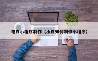 琼中电白小程序制作（小白如何制作小程序）