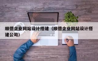 琼中顺德企业网站设计搭建（顺德企业网站设计搭建公司）