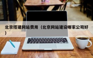 琼中北京搭建网站费用（北京网站建设哪家公司好）
