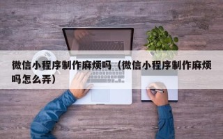 琼中微信小程序制作麻烦吗（微信小程序制作麻烦吗怎么弄）
