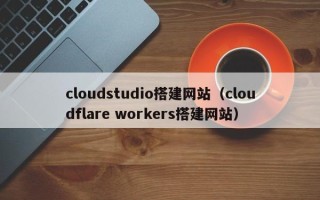 琼中cloudstudio搭建网站（cloudflare workers搭建网站）