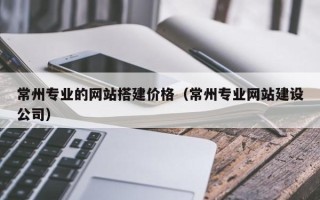 琼中常州专业的网站搭建价格（常州专业网站建设公司）