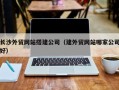 琼中长沙外贸网站搭建公司（建外贸网站哪家公司好）
