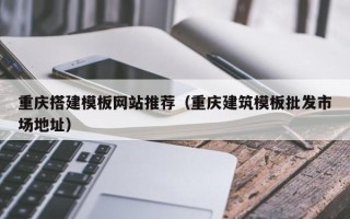琼中重庆搭建模板网站推荐（重庆建筑模板批发市场地址）
