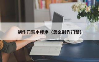 琼中制作门禁小程序（怎么制作门禁）