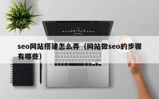 琼中seo网站搭建怎么弄（网站做seo的步骤有哪些）
